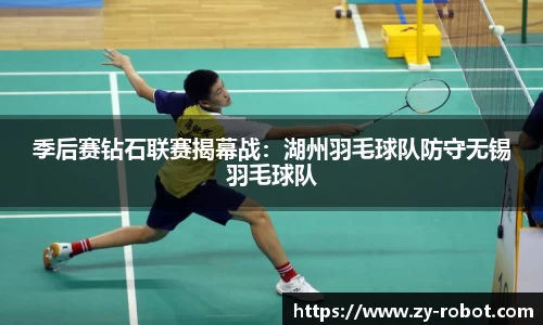 季后赛钻石联赛揭幕战：湖州羽毛球队防守无锡羽毛球队