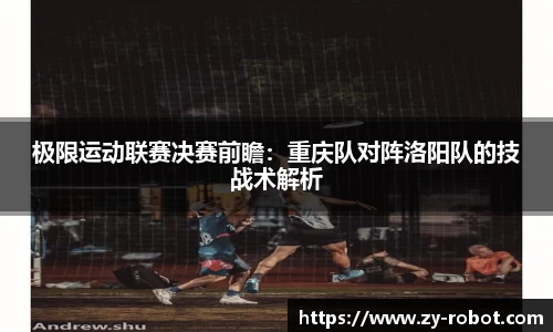 极限运动联赛决赛前瞻：重庆队对阵洛阳队的技战术解析