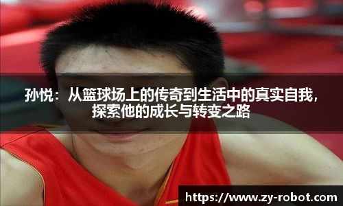 孙悦：从篮球场上的传奇到生活中的真实自我，探索他的成长与转变之路