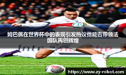 姆巴佩在世界杯中的表现引发热议他能否带领法国队再创辉煌