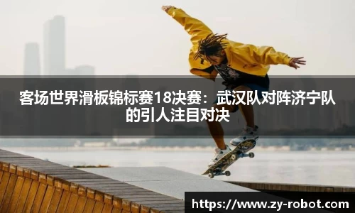 客场世界滑板锦标赛18决赛：武汉队对阵济宁队的引人注目对决