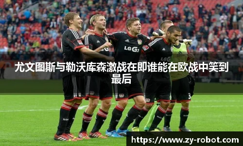 尤文图斯与勒沃库森激战在即谁能在欧战中笑到最后