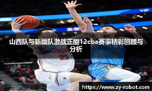 山西队与新疆队激战正酣12cba赛事精彩回顾与分析